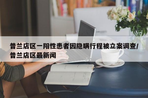 普兰店区一阳性患者因隐瞒行程被立案调查/普兰店区最新闻