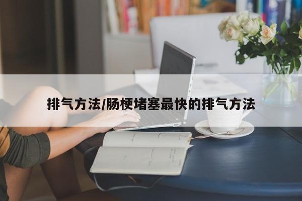 排气方法/肠梗堵塞最快的排气方法