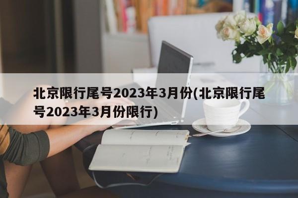 北京限行尾号2023年3月份(北京限行尾号2023年3月份限行)