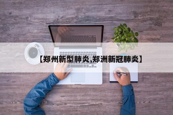 【郑州新型肺炎,郑洲新冠肺炎】