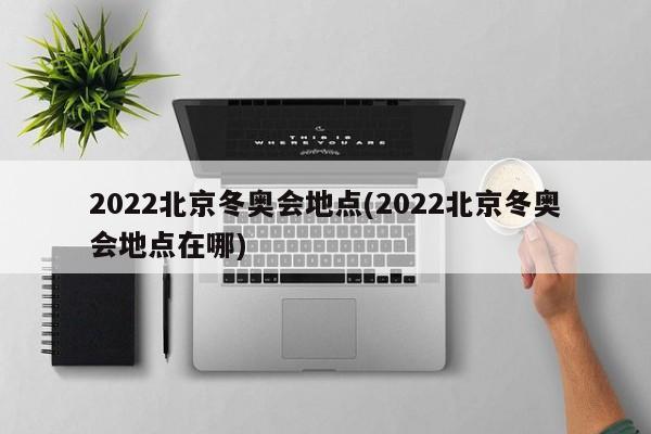 2022北京冬奥会地点(2022北京冬奥会地点在哪)