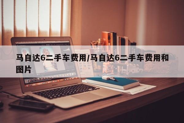 马自达6二手车费用/马自达6二手车费用和图片