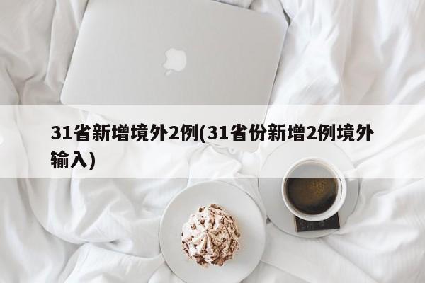 31省新增境外2例(31省份新增2例境外输入)