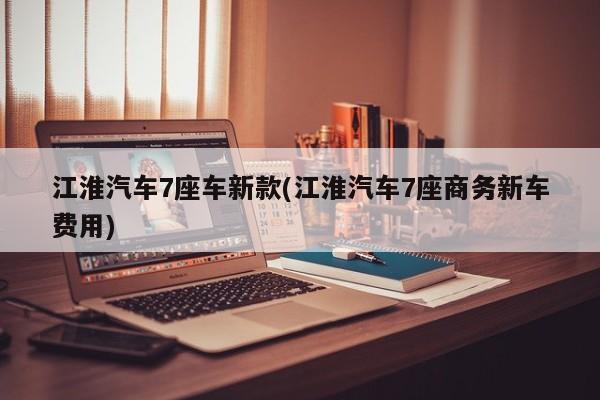 江淮汽车7座车新款(江淮汽车7座商务新车费用)