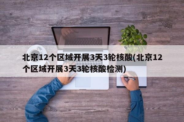 北京12个区域开展3天3轮核酸(北京12个区域开展3天3轮核酸检测)