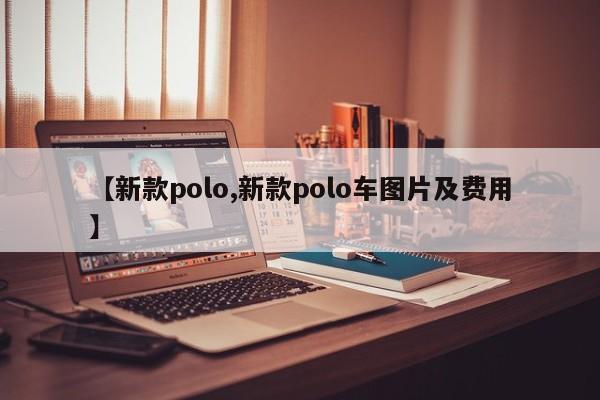 【新款polo,新款polo车图片及费用】