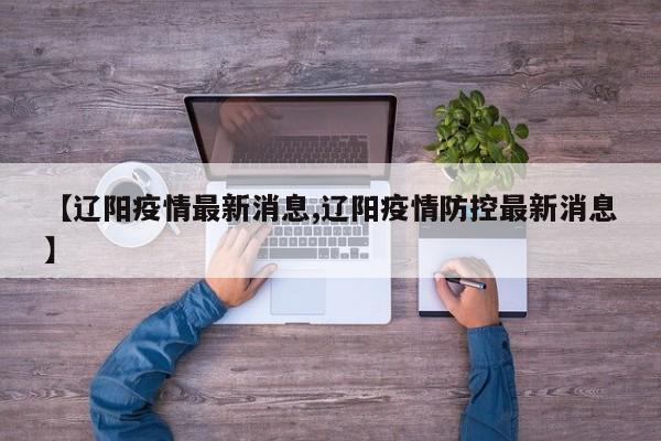 【辽阳疫情最新消息,辽阳疫情防控最新消息】