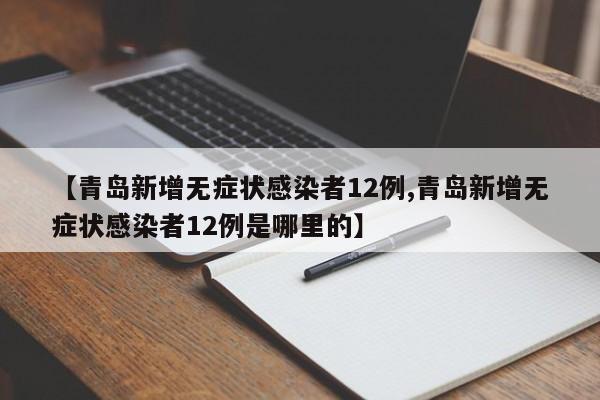 【青岛新增无症状感染者12例,青岛新增无症状感染者12例是哪里的】