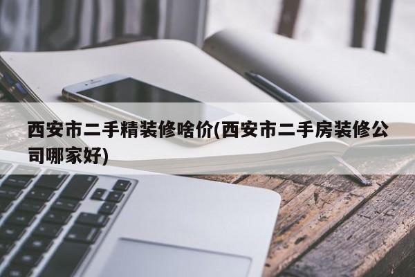西安市二手精装修啥价(西安市二手房装修公司哪家好)
