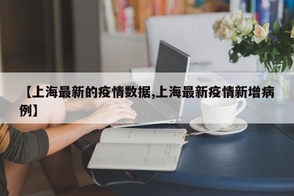 【上海最新的疫情数据,上海最新疫情新增病例】