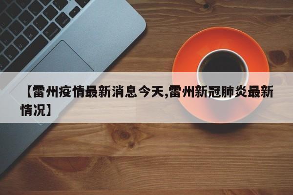 【雷州疫情最新消息今天,雷州新冠肺炎最新情况】
