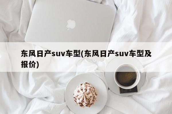 东风日产suv车型(东风日产suv车型及报价)