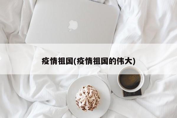 疫情祖国(疫情祖国的伟大)