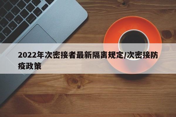 2022年次密接者最新隔离规定/次密接防疫政策
