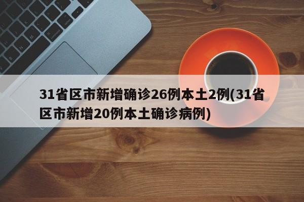 31省区市新增确诊26例本土2例(31省区市新增20例本土确诊病例)