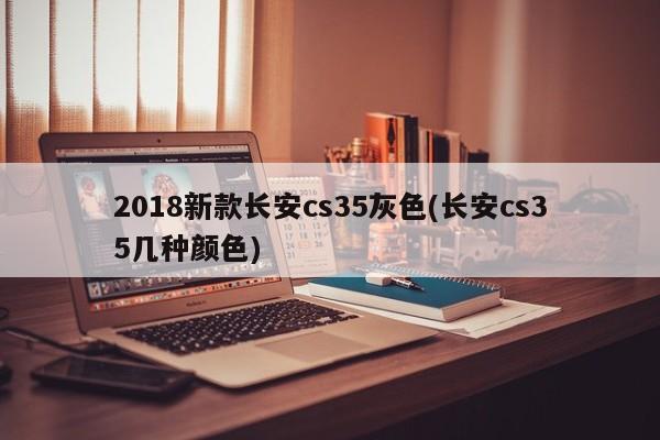 2018新款长安cs35灰色(长安cs35几种颜色)