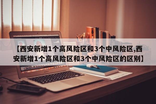【西安新增1个高风险区和3个中风险区,西安新增1个高风险区和3个中风险区的区别】