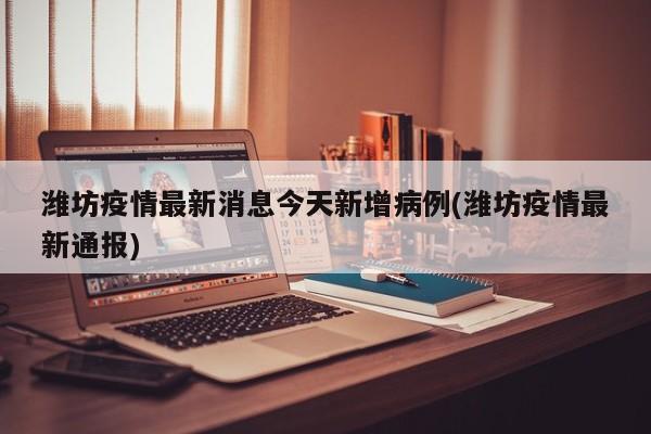 潍坊疫情最新消息今天新增病例(潍坊疫情最新通报)