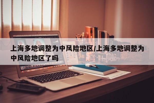 上海多地调整为中风险地区/上海多地调整为中风险地区了吗