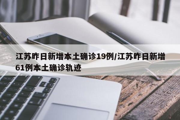 江苏昨日新增本土确诊19例/江苏昨日新增61例本土确诊轨迹