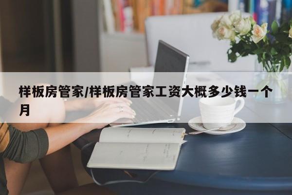 样板房管家/样板房管家工资大概多少钱一个月