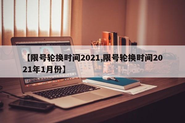 【限号轮换时间2021,限号轮换时间2021年1月份】