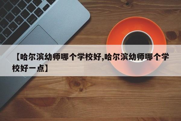 【哈尔滨幼师哪个学校好,哈尔滨幼师哪个学校好一点】
