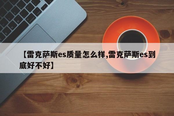 【雷克萨斯es质量怎么样,雷克萨斯es到底好不好】