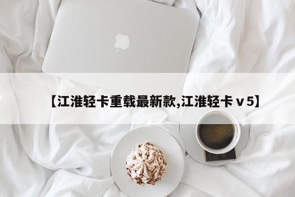 【江淮轻卡重载最新款,江淮轻卡ⅴ5】