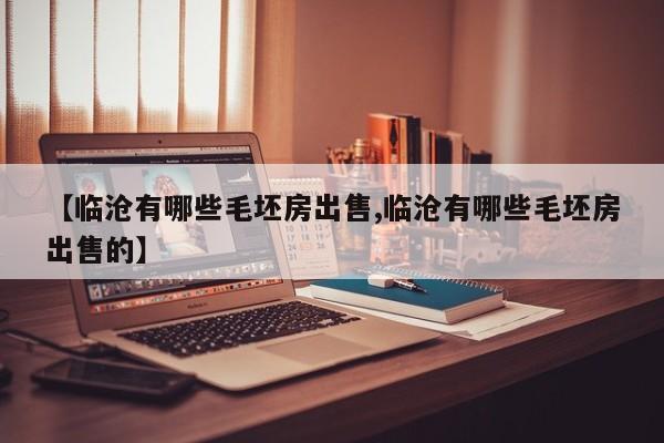 【临沧有哪些毛坯房出售,临沧有哪些毛坯房出售的】