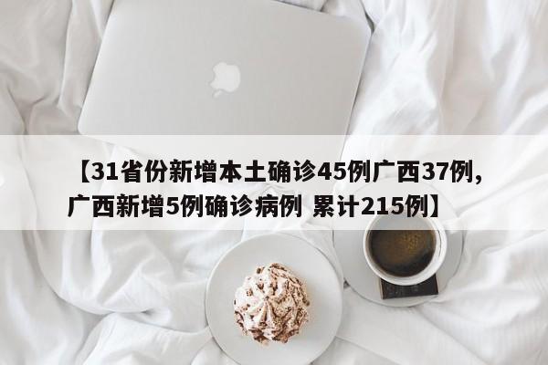 【31省份新增本土确诊45例广西37例,广西新增5例确诊病例 累计215例】