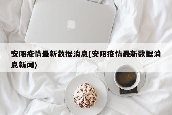 安阳疫情最新数据消息(安阳疫情最新数据消息新闻)
