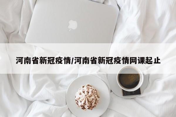 河南省新冠疫情/河南省新冠疫情网课起止