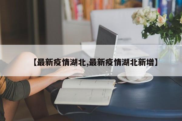 【最新疫情湖北,最新疫情湖北新增】