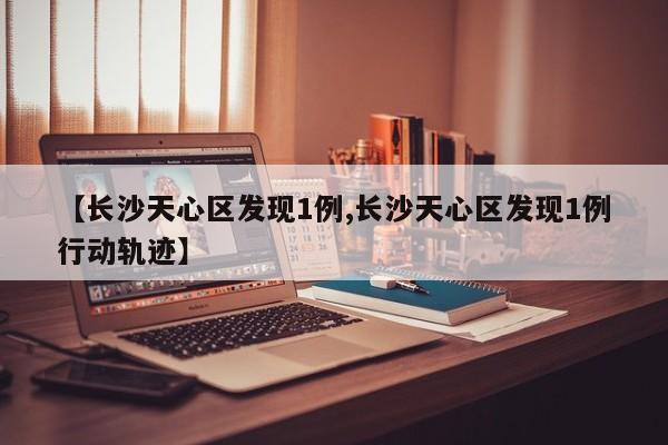 【长沙天心区发现1例,长沙天心区发现1例行动轨迹】