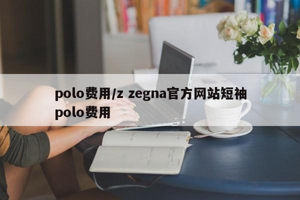 polo费用/z zegna官方网站短袖polo费用