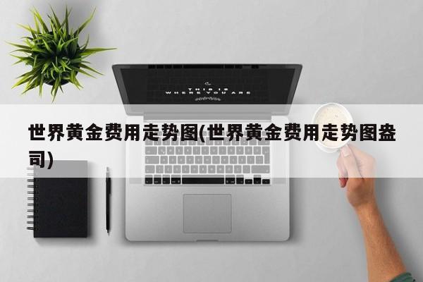 世界黄金费用走势图(世界黄金费用走势图盎司)