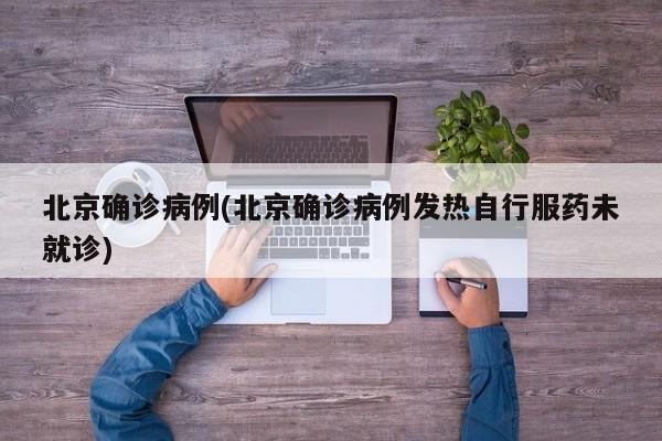 北京确诊病例(北京确诊病例发热自行服药未就诊)