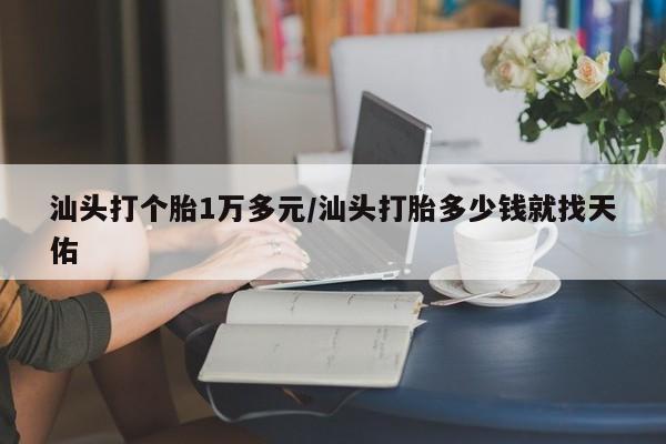 汕头打个胎1万多元/汕头打胎多少钱就找天佑