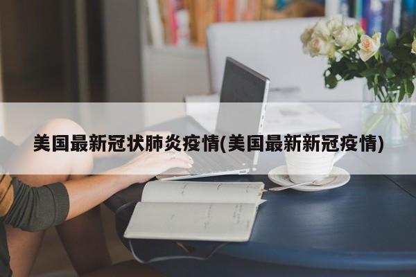 美国最新冠状肺炎疫情(美国最新新冠疫情)