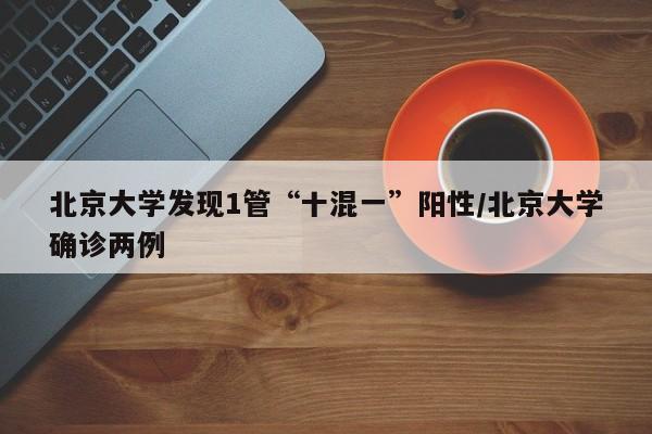 北京大学发现1管“十混一”阳性/北京大学确诊两例