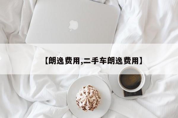 【朗逸费用,二手车朗逸费用】