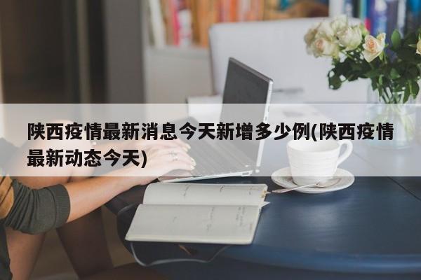 陕西疫情最新消息今天新增多少例(陕西疫情最新动态今天)