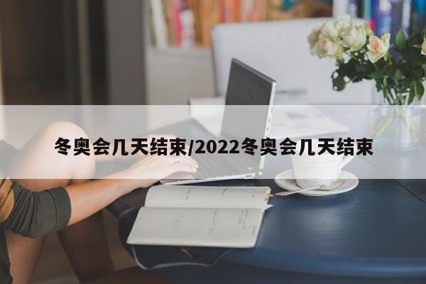 冬奥会几天结束/2022冬奥会几天结束