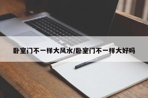 卧室门不一样大风水/卧室门不一样大好吗