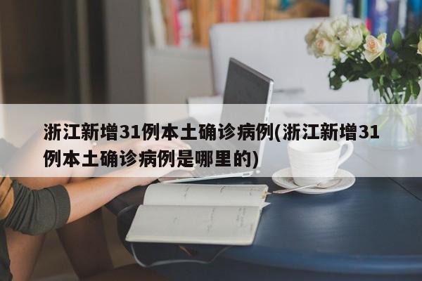 浙江新增31例本土确诊病例(浙江新增31例本土确诊病例是哪里的)