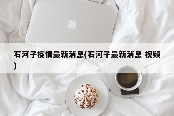 石河子疫情最新消息(石河子最新消息 视频)
