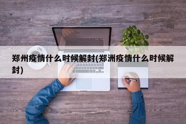 郑州疫情什么时候解封(郑洲疫情什么时候解封)