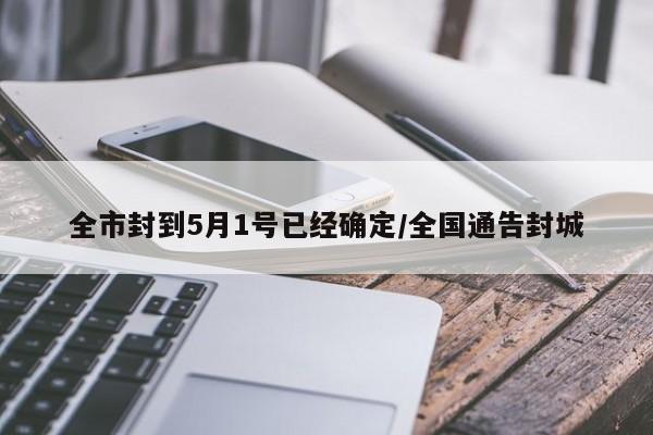 全市封到5月1号已经确定/全国通告封城