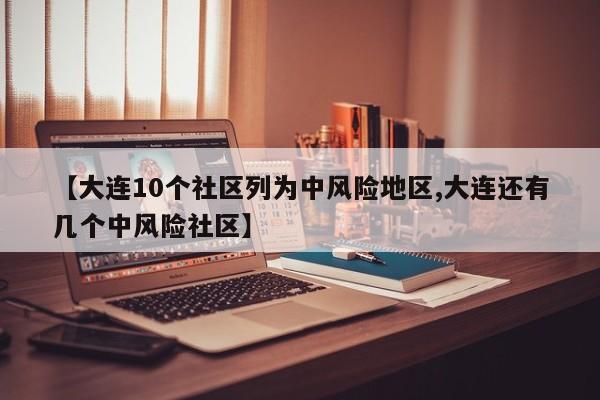 【大连10个社区列为中风险地区,大连还有几个中风险社区】